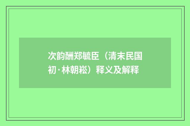 次韵酬郑毓臣（清末民国初·林朝崧）释义及解释