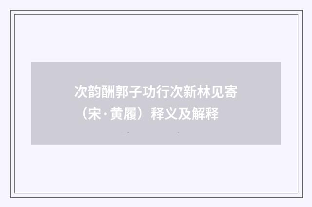 次韵酬郭子功行次新林见寄（宋·黄履）释义及解释