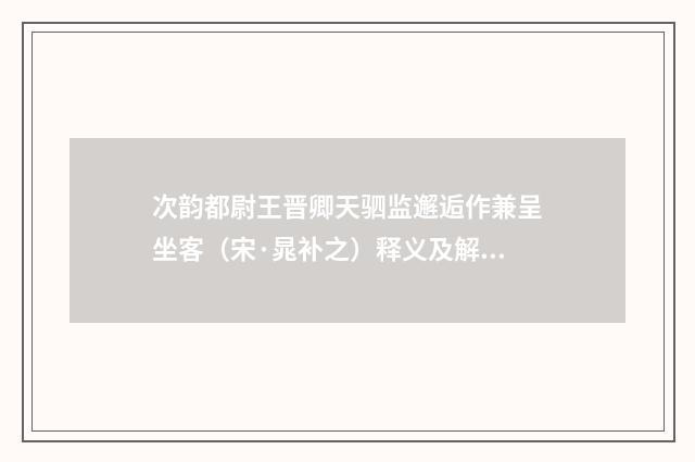次韵都尉王晋卿天驷监邂逅作兼呈坐客（宋·晁补之）释义及解释
