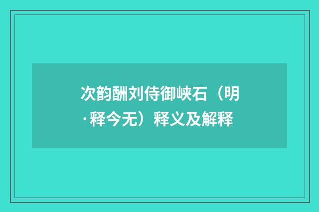 次韵酬刘侍御峡石（明·释今无）释义及解释