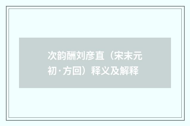 次韵酬刘彦直（宋末元初·方回）释义及解释
