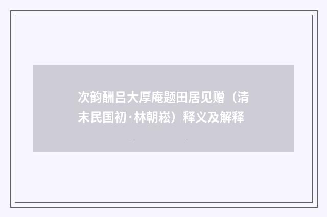 次韵酬吕大厚庵题田居见赠（清末民国初·林朝崧）释义及解释