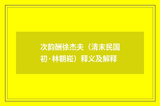 次韵酬徐杰夫（清末民国初·林朝崧）释义及解释