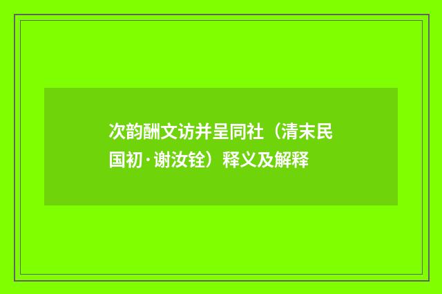 次韵酬文访并呈同社（清末民国初·谢汝铨）释义及解释