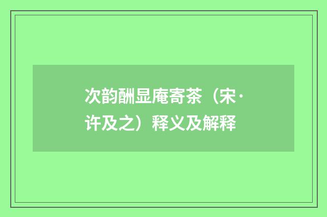 次韵酬显庵寄茶（宋·许及之）释义及解释