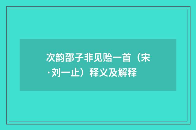 次韵邵子非见贻一首（宋·刘一止）释义及解释