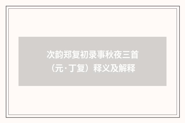 次韵郑复初录事秋夜三首（元·丁复）释义及解释