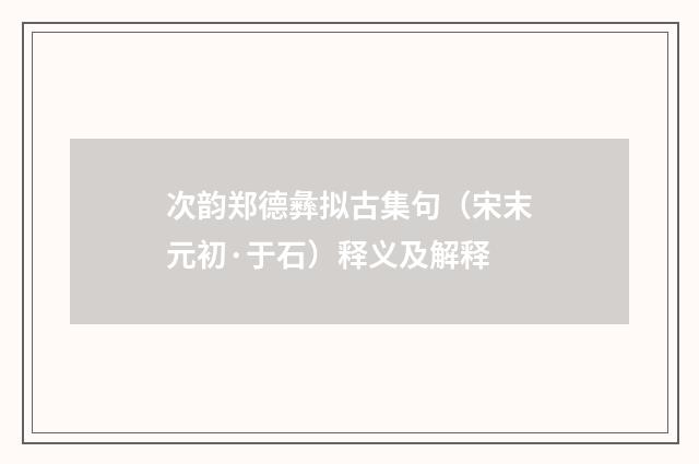 次韵郑德彝拟古集句（宋末元初·于石）释义及解释