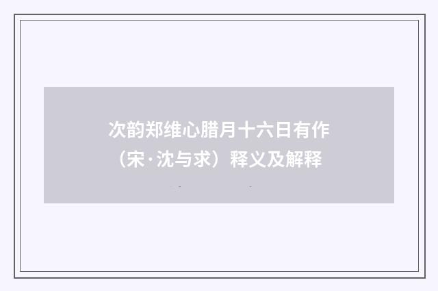 次韵郑维心腊月十六日有作（宋·沈与求）释义及解释