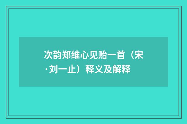 次韵郑维心见贻一首（宋·刘一止）释义及解释