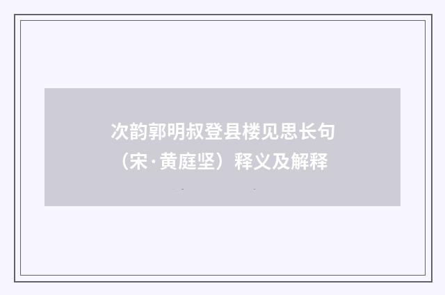 次韵郭明叔登县楼见思长句（宋·黄庭坚）释义及解释