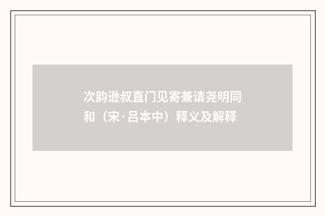 次韵逊叔直门见寄兼请尧明同和（宋·吕本中）释义及解释