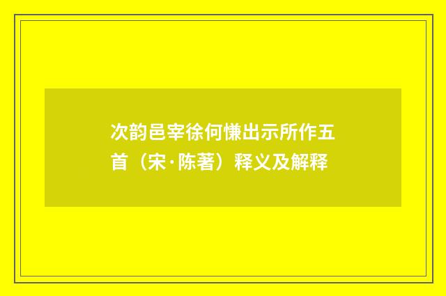次韵邑宰徐何慊出示所作五首（宋·陈著）释义及解释