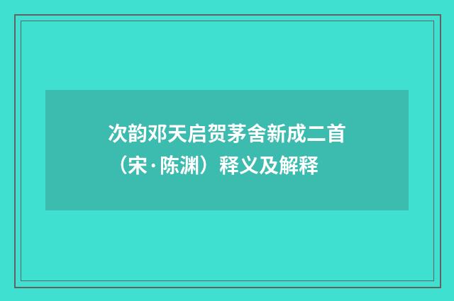 次韵邓天启贺茅舍新成二首（宋·陈渊）释义及解释