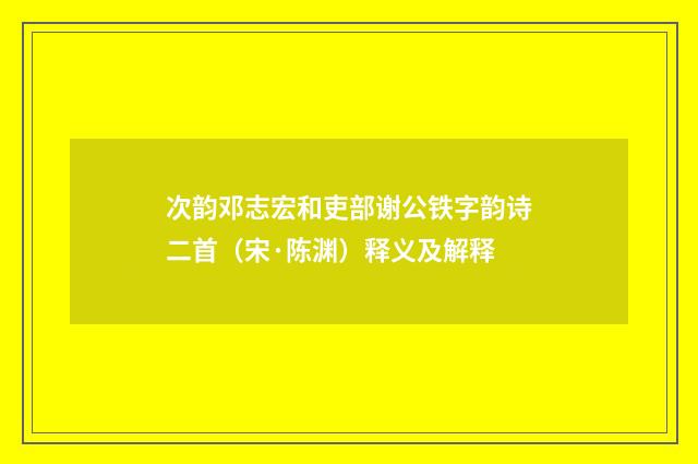 次韵邓志宏和吏部谢公铁字韵诗二首（宋·陈渊）释义及解释