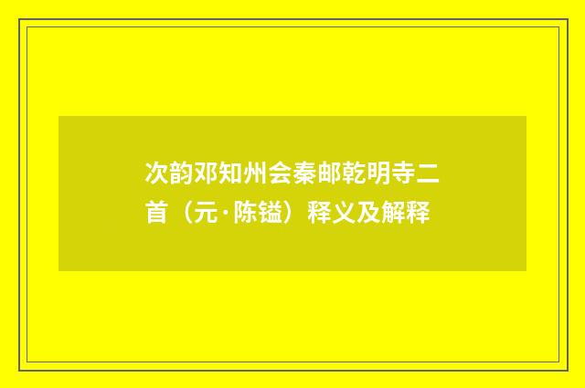次韵邓知州会秦邮乾明寺二首（元·陈镒）释义及解释