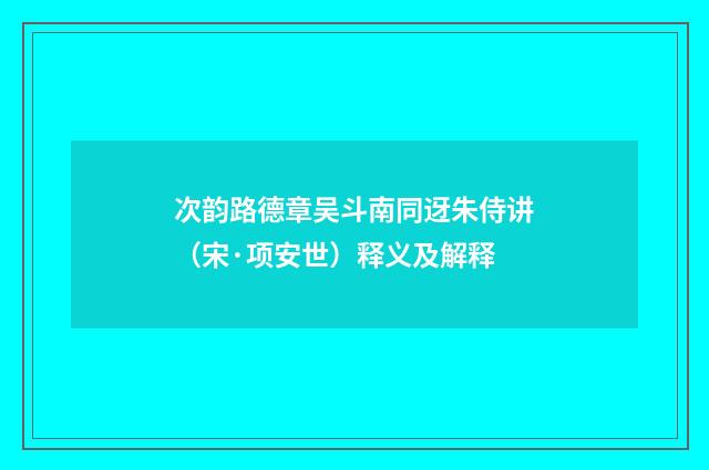次韵路德章吴斗南同迓朱侍讲（宋·项安世）释义及解释