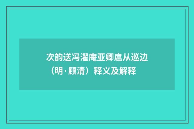 次韵送冯濯庵亚卿扈从巡边（明·顾清）释义及解释
