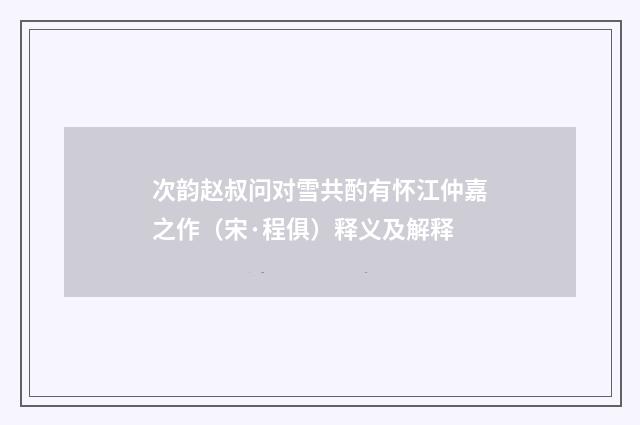 次韵赵叔问对雪共酌有怀江仲嘉之作（宋·程俱）释义及解释