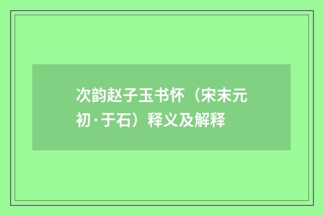 次韵赵子玉书怀（宋末元初·于石）释义及解释