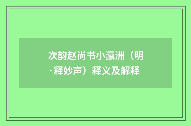 次韵赵尚书小瀛洲（明·释妙声）释义及解释