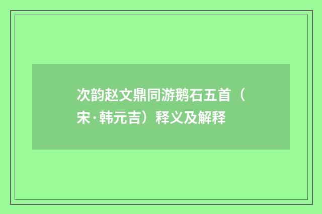 次韵赵文鼎同游鹅石五首（宋·韩元吉）释义及解释