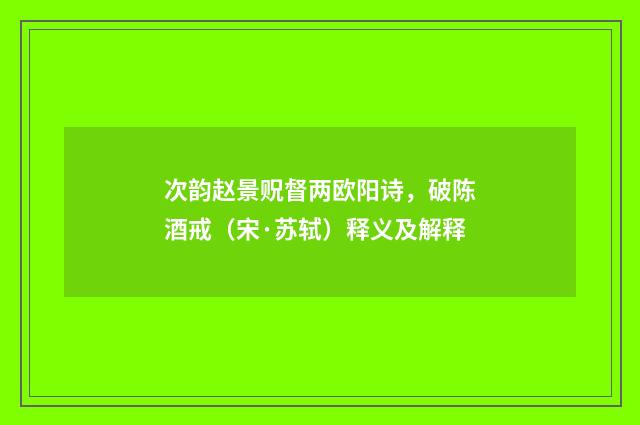 次韵赵景贶督两欧阳诗，破陈酒戒（宋·苏轼）释义及解释