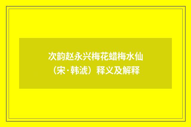 次韵赵永兴梅花蜡梅水仙（宋·韩淲）释义及解释