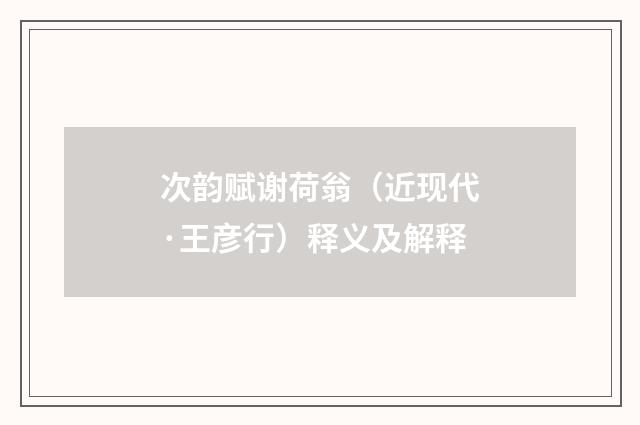 次韵赋谢荷翁（近现代·王彦行）释义及解释