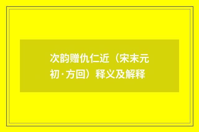 次韵赠仇仁近（宋末元初·方回）释义及解释