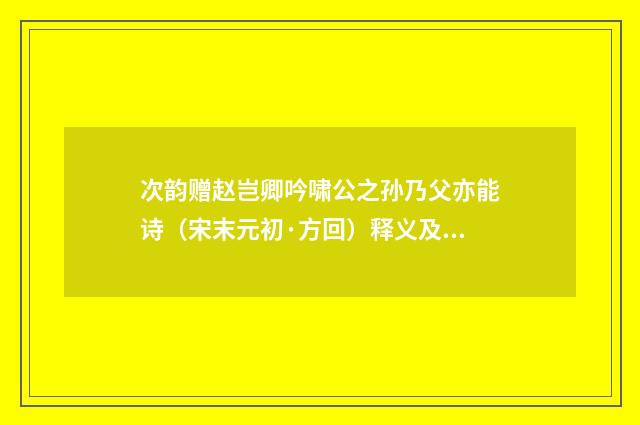 次韵赠赵岂卿吟啸公之孙乃父亦能诗（宋末元初·方回）释义及解释