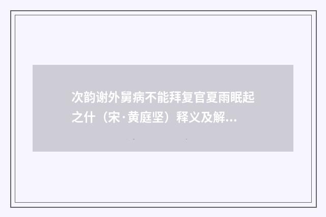 次韵谢外舅病不能拜复官夏雨眠起之什（宋·黄庭坚）释义及解释