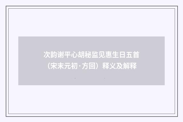 次韵谢平心胡秘监见惠生日五首（宋末元初·方回）释义及解释
