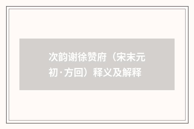 次韵谢徐赞府（宋末元初·方回）释义及解释