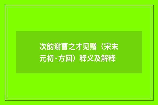 次韵谢曹之才见赠（宋末元初·方回）释义及解释