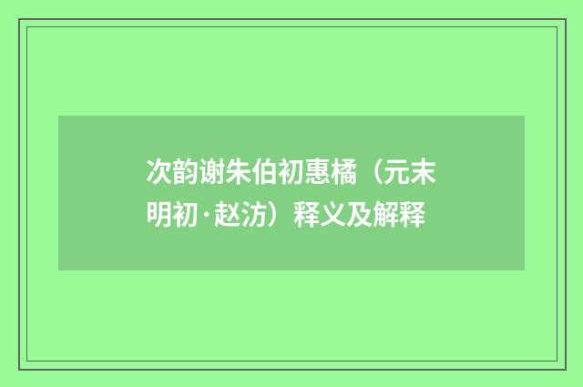 次韵谢朱伯初惠橘（元末明初·赵汸）释义及解释