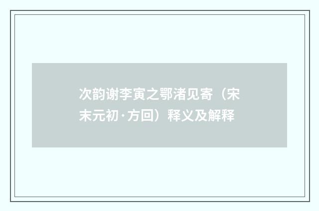 次韵谢李寅之鄂渚见寄（宋末元初·方回）释义及解释