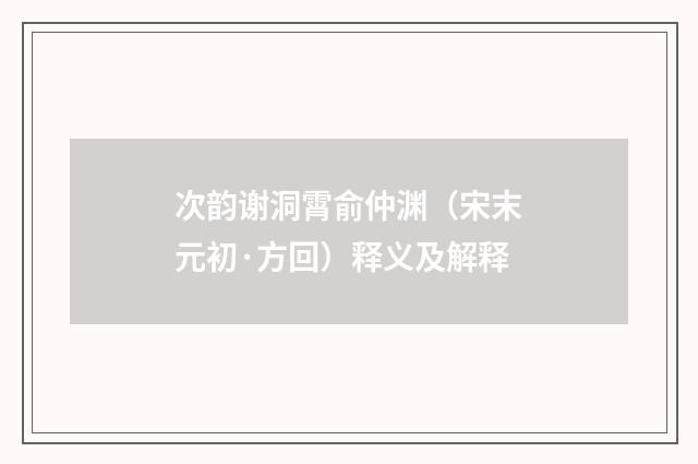 次韵谢洞霄俞仲渊（宋末元初·方回）释义及解释