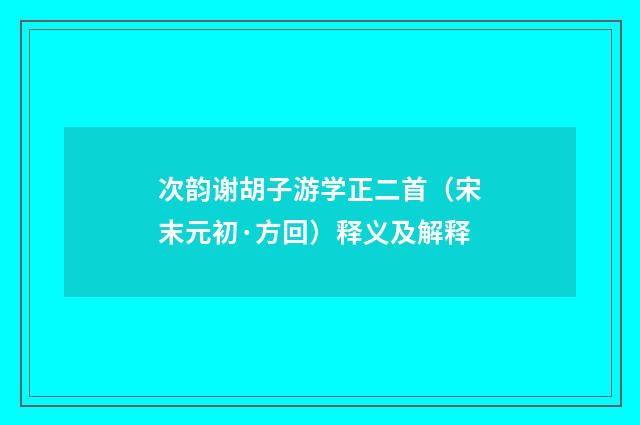 次韵谢胡子游学正二首（宋末元初·方回）释义及解释