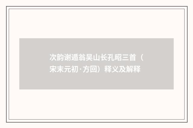 次韵谢遁翁吴山长孔昭三首（宋末元初·方回）释义及解释