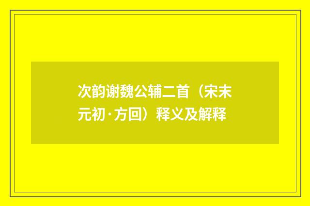 次韵谢魏公辅二首（宋末元初·方回）释义及解释