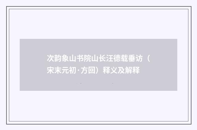 次韵象山书院山长汪德载垂访（宋末元初·方回）释义及解释