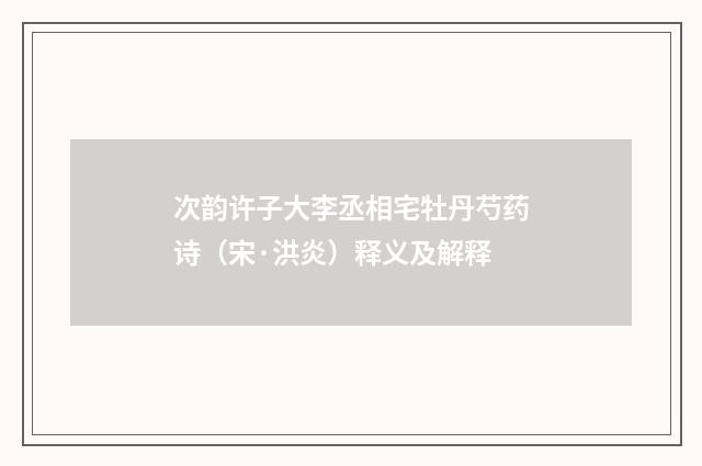 次韵许子大李丞相宅牡丹芍药诗（宋·洪炎）释义及解释