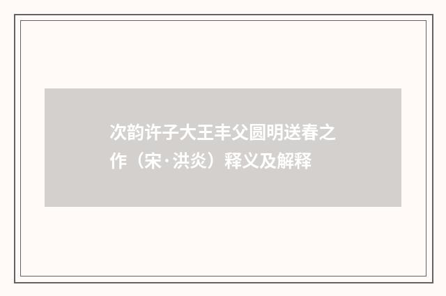 次韵许子大王丰父圆明送春之作（宋·洪炎）释义及解释