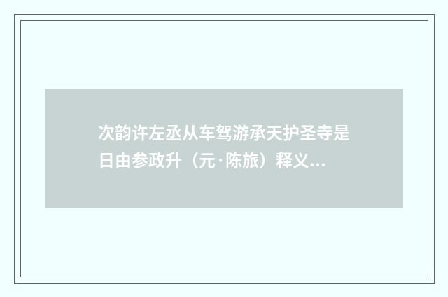 次韵许左丞从车驾游承天护圣寺是日由参政升（元·陈旅）释义及解释