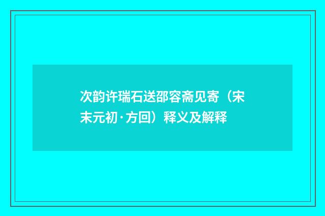 次韵许瑞石送邵容斋见寄（宋末元初·方回）释义及解释