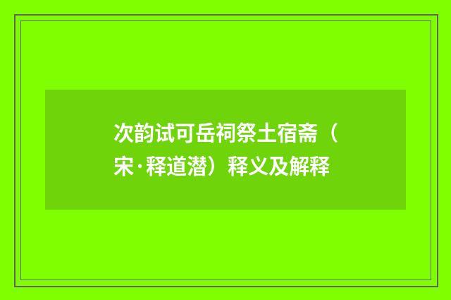 次韵试可岳祠祭土宿斋（宋·释道潜）释义及解释