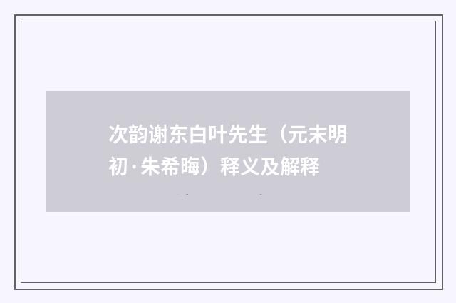 次韵谢东白叶先生（元末明初·朱希晦）释义及解释