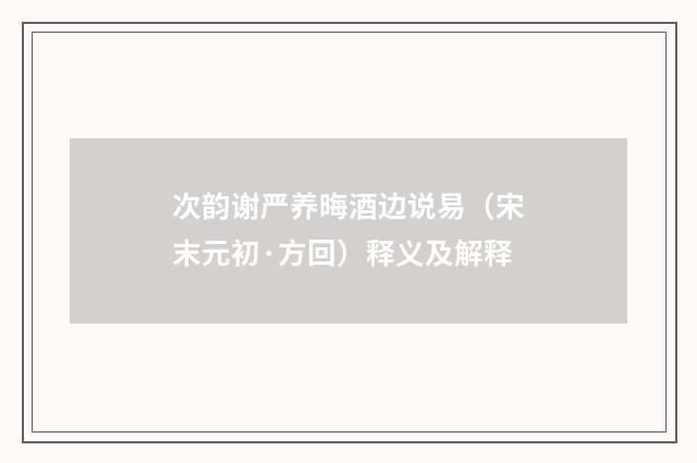 次韵谢严养晦酒边说易（宋末元初·方回）释义及解释