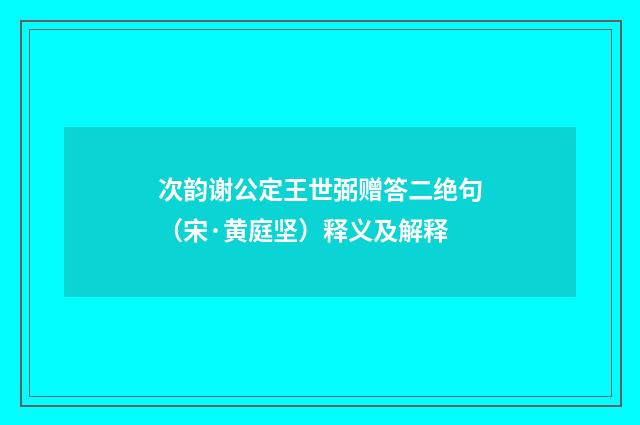 次韵谢公定王世弼赠答二绝句（宋·黄庭坚）释义及解释